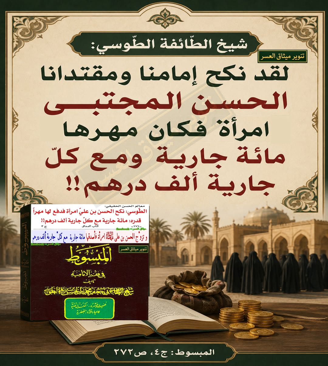 شيخ الطّائفة الطّوسي: لقد نكح إمامنا ومقتدانا الحسن المجتبى امرأةً، فأصدقها مائة جارية، ومع كلّ جارية ألف درهم!!